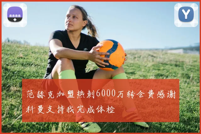 范赫克加盟热刺6000万转会费感谢科曼支持我完成体检