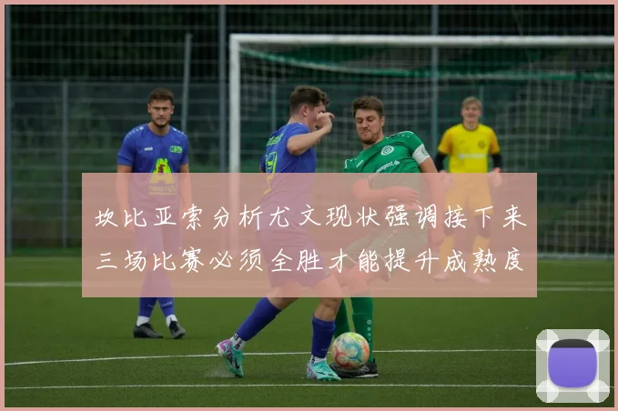 坎比亚索分析尤文现状强调接下来三场比赛必须全胜才能提升成熟度