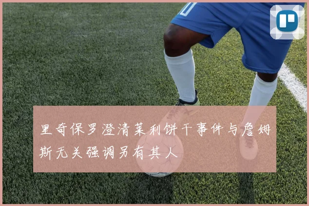 里奇保罗澄清莱利饼干事件与詹姆斯无关强调另有其人