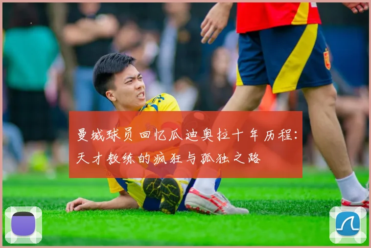 曼城球员回忆瓜迪奥拉十年历程：天才教练的疯狂与孤独之路