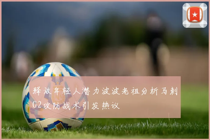 释放年轻人潜力波波老祖分析马刺G2攻防战术引发热议
