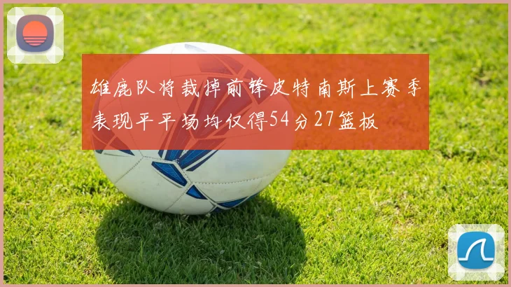 雄鹿队将裁掉前锋皮特南斯上赛季表现平平场均仅得54分27篮板