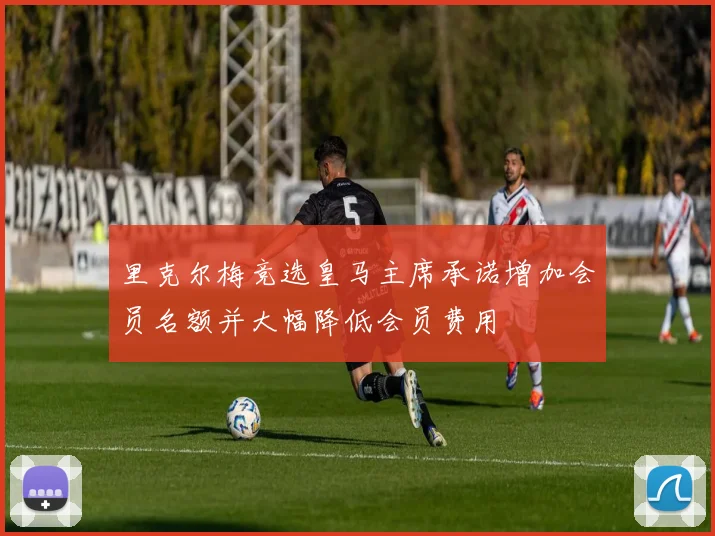 里克尔梅竞选皇马主席承诺增加会员名额并大幅降低会员费用