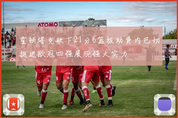 霍顿塔克砍下21分6篮板助费内巴切挺进欧冠四强展现强大实力