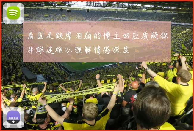 看国足缺席泪崩的博主回应质疑称非球迷难以理解情感深度