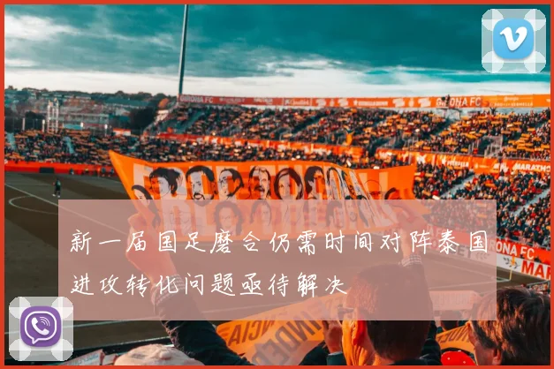 新一届国足磨合仍需时间对阵泰国进攻转化问题亟待解决