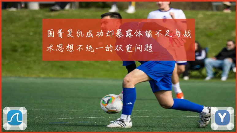 国青复仇成功却暴露体能不足与战术思想不统一的双重问题