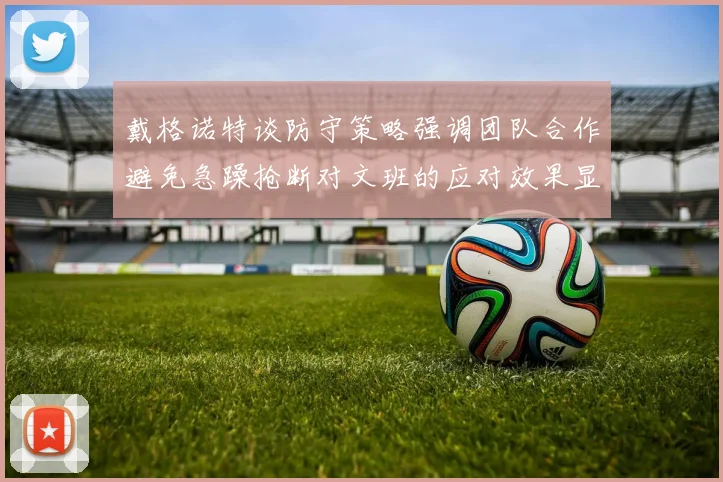 戴格诺特谈防守策略强调团队合作避免急躁抢断对文班的应对效果显著